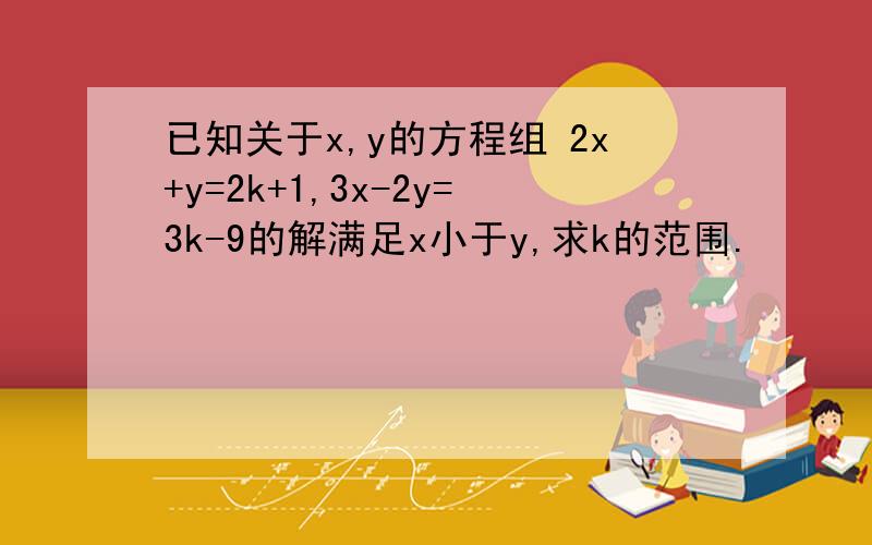 已知关于x,y的方程组 2x+y=2k+1,3x-2y=3k-9的解满足x小于y,求k的范围.