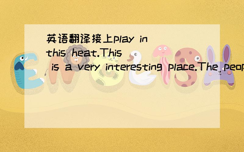 英语翻译接上play in this heat.This is a very interesting place.The people are really very relaxed!