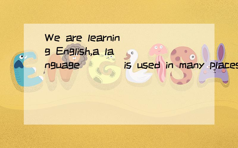 We are learning English,a language ___ is used in many places in the world.