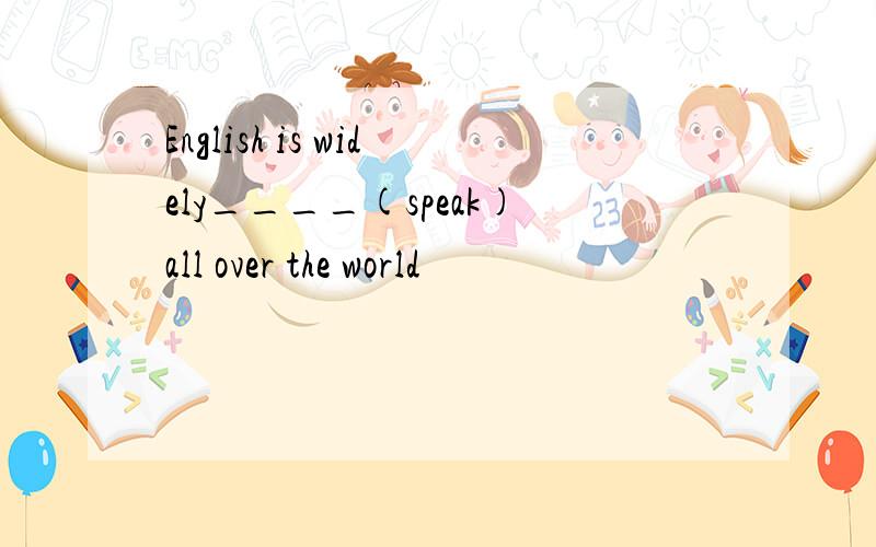 English is widely____(speak)all over the world