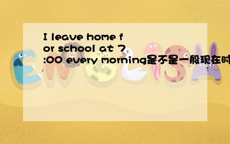 I leave home for school at 7:00 every morning是不是一般现在时?