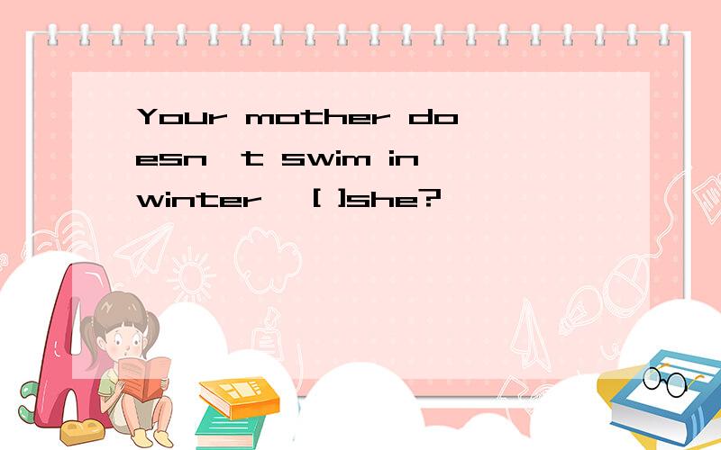 Your mother doesn't swim in winter ,[ ]she?