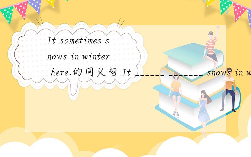 It sometimes snows in winter here.的同义句 It ______ _______ snows in winter here.
