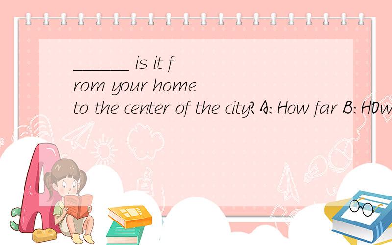 ______ is it from your home to the center of the city?A:How far B:HOw long C:how often