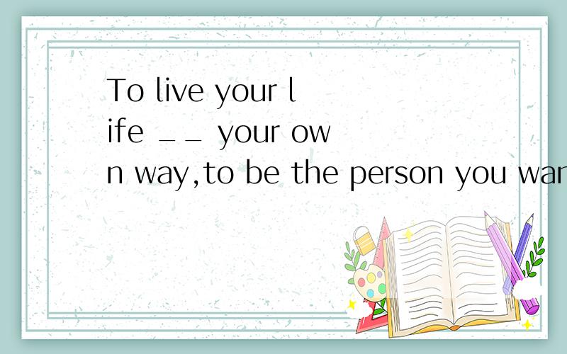 To live your life __ your own way,to be the person you want to be-- this is seccess.为什么中间填inin the way 不是妨碍的意思吗?