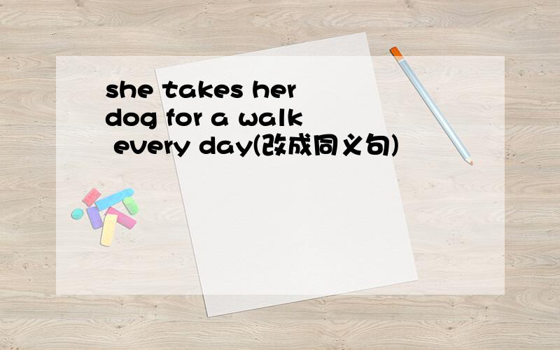 she takes her dog for a walk every day(改成同义句)