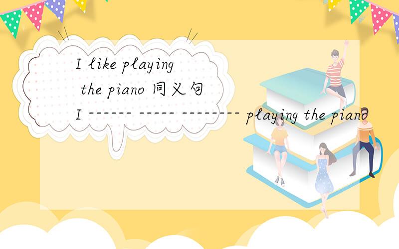 I like playing the piano 同义句I ------ ----- -------- playing the piano