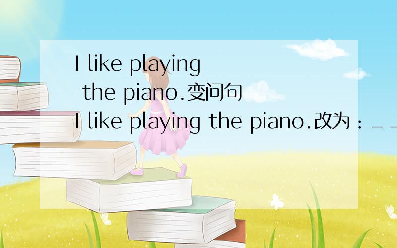I like playing the piano.变问句I like playing the piano.改为：____do you like___?汉语意思为