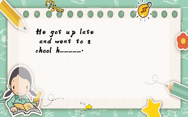 He got up late and went to school h_____.
