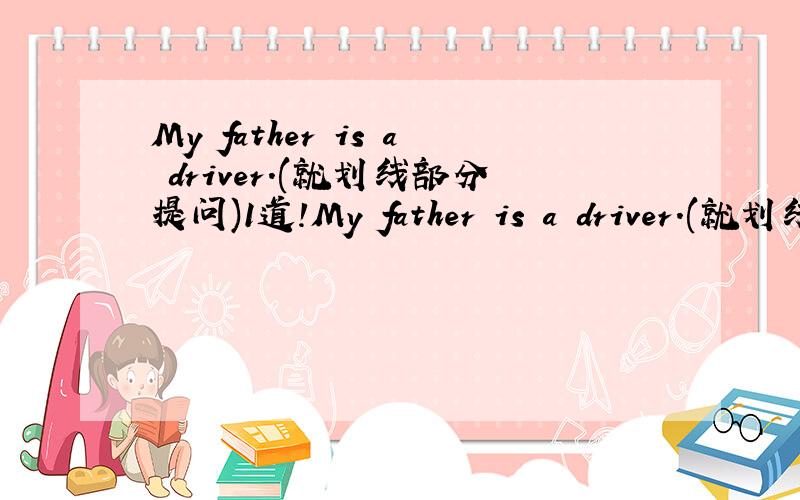 My father is a driver.(就划线部分提问)1道!My father is a driver.(就划线部分提问)__________________ ____________ your father___________?