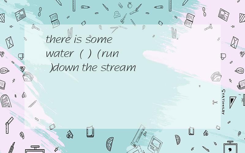 there is some water ( ) (run )down the stream