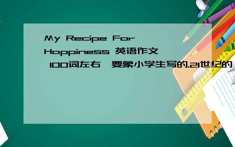 My Recipe For Happiness 英语作文 100词左右,要象小学生写的.21世纪的