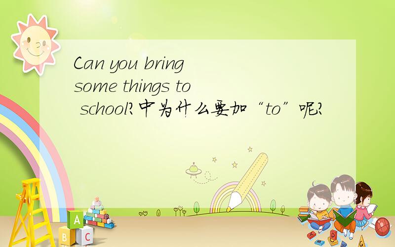 Can you bring some things to school?中为什么要加“to”呢?