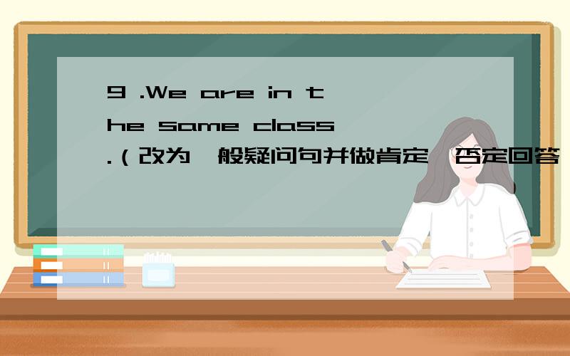 9 .We are in the same class .（改为一般疑问句并做肯定、否定回答）