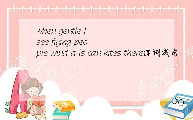 when gentle l see fiying people wind a is can kites there连词成句