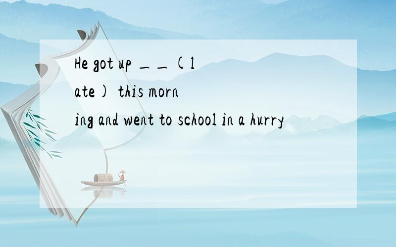 He got up __(late) this morning and went to school in a hurry