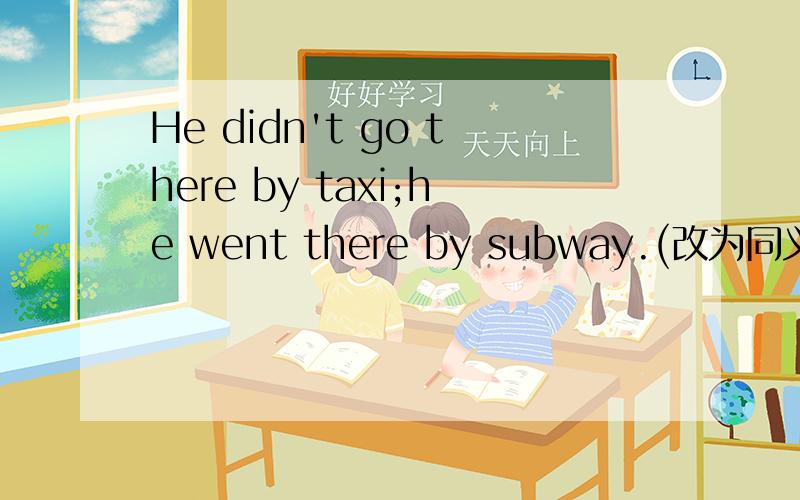 He didn't go there by taxi;he went there by subway.(改为同义句）He went there by subway _ _ by taxi.