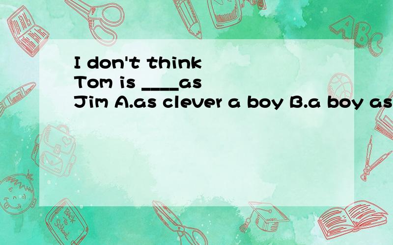 I don't think Tom is ____as Jim A.as clever a boy B.a boy as clever 这道题该选什么?为什么还有as...as的用法不是as+adj/adv+as吗？为什么答案是选A啊 ，B后面不是也接的adj吗？为什么不选b ，我的意思是标准答