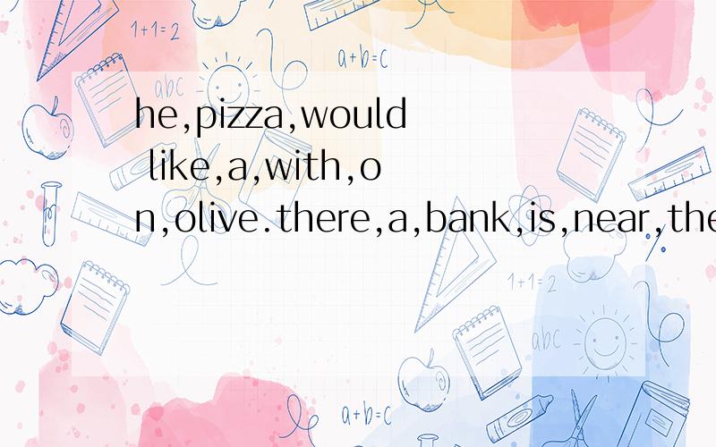 he,pizza,would like,a,with,on,olive.there,a,bank,is,near,the supermarket.连词成句Mike's house,next to,is,the library.还有这个
