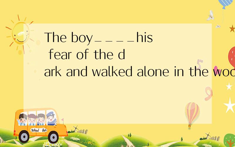 The boy____his fear of the dark and walked alone in the woods at night.A.completed B.accomplisthed C.complained D.conquered