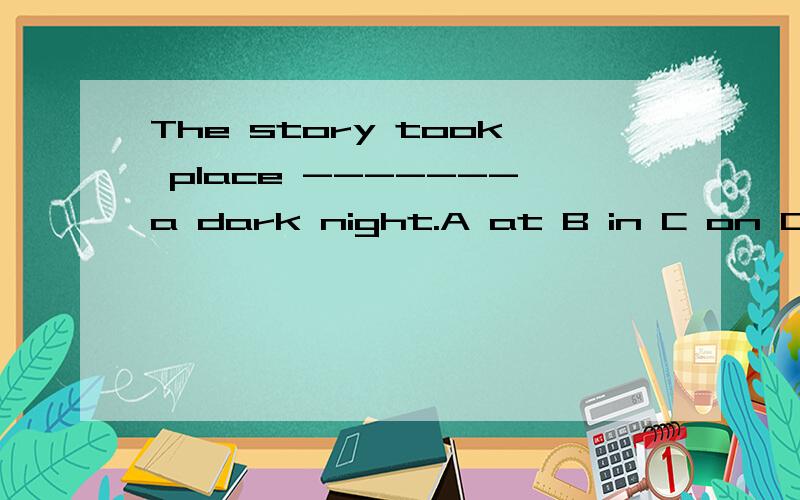 The story took place -------a dark night.A at B in C on Dfrom 请问选哪个说明理由