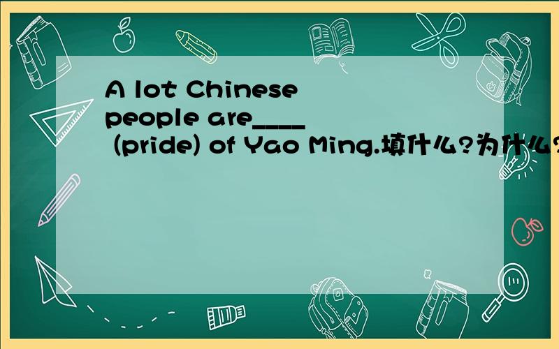 A lot Chinese people are____ (pride) of Yao Ming.填什么?为什么?