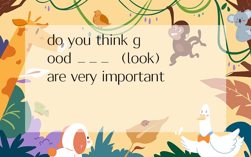 do you think good ___ （look）are very important