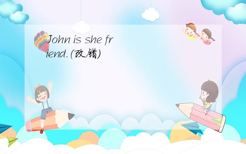 John is she friend.（改错）