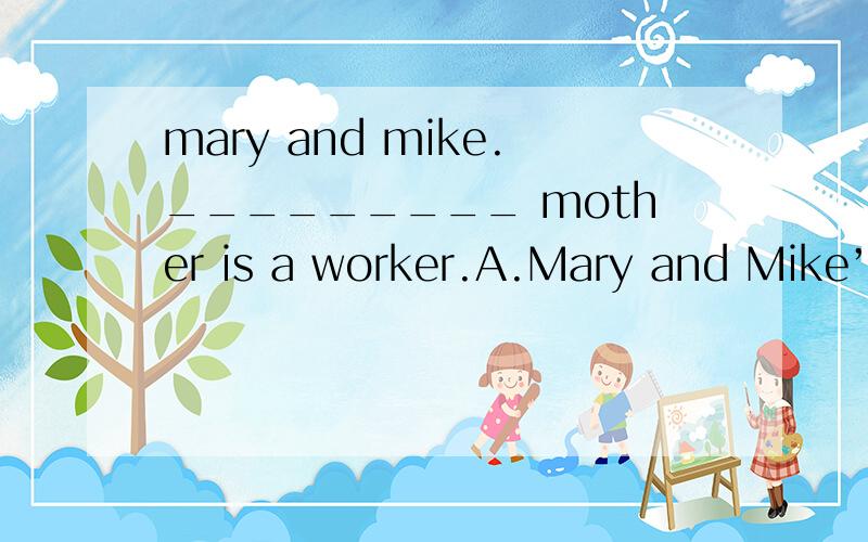 mary and mike._________ mother is a worker.A.Mary and Mike’s B.Mary’s and Mike’s C.Mary’s and Mike D.Mary and Mike