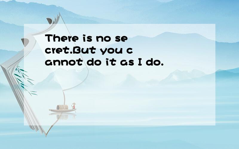 There is no secret.But you cannot do it as I do.