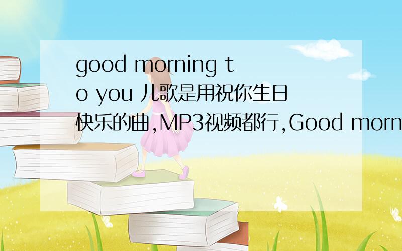good morning to you 儿歌是用祝你生日快乐的曲,MP3视频都行,Good morning to you good morning to you good morning dear teacher good morning to you