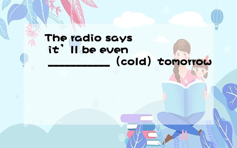 The radio says it’ll be even ___________（cold）tomorrow