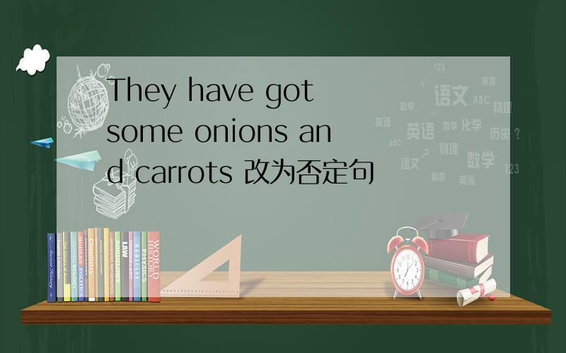 They have got some onions and carrots 改为否定句