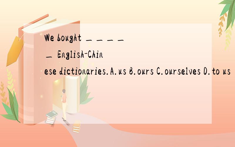 We bought _____ English-Chinese dictionaries.A.us B.ours C.ourselves D.to us