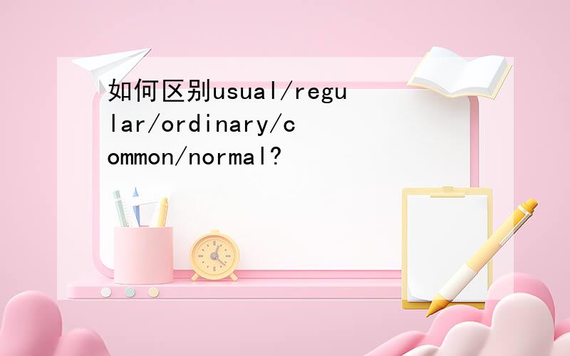 如何区别usual/regular/ordinary/common/normal?