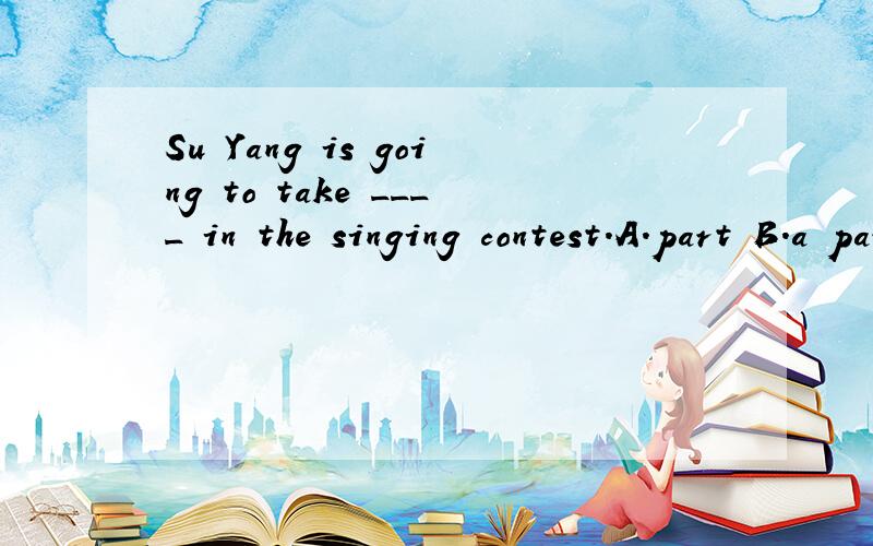 Su Yang is going to take ____ in the singing contest.A.part B.a part C.parts