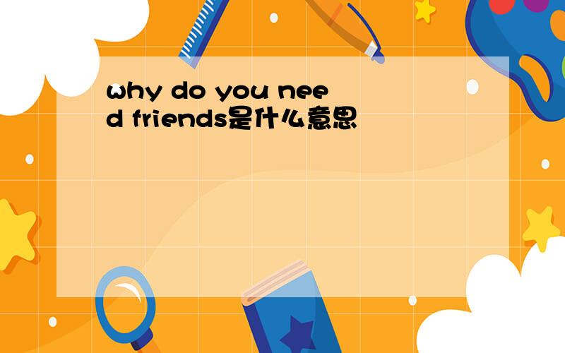 why do you need friends是什么意思