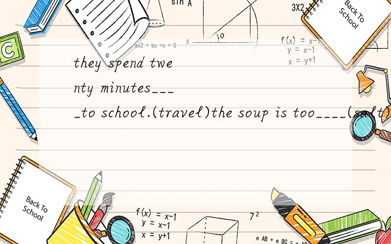 they spend twenty minutes____to school.(travel)the soup is too____(salt)today.this is the____(pop)movie among the young generation.what a big___(advertise)it is!of course,they can____over the radio.他们家的公寓在五楼。中翻英。