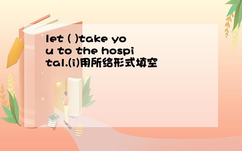 let ( )take you to the hospital.(i)用所给形式填空