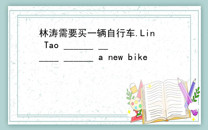 林涛需要买一辆自行车.Lin Tao ______ ______ ______ a new bike