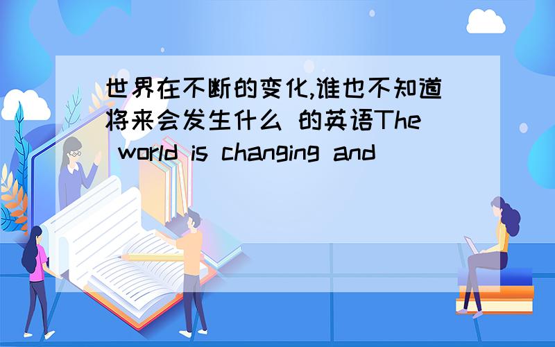 世界在不断的变化,谁也不知道将来会发生什么 的英语The world is changing and ___ ___ ___what will happen in the future