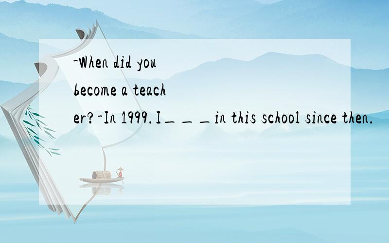 -When did you become a teacher?-In 1999.I___in this school since then.