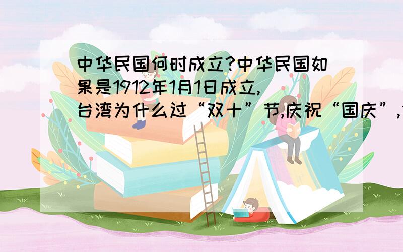 中华民国何时成立?中华民国如果是1912年1月1日成立,台湾为什么过“双十”节,庆祝“国庆”,他们应该过双一节才对啊?望指教.