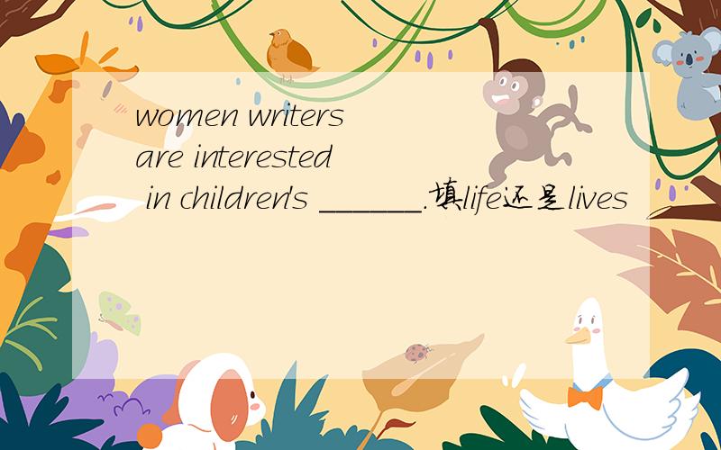 women writers are interested in children's ______.填life还是lives