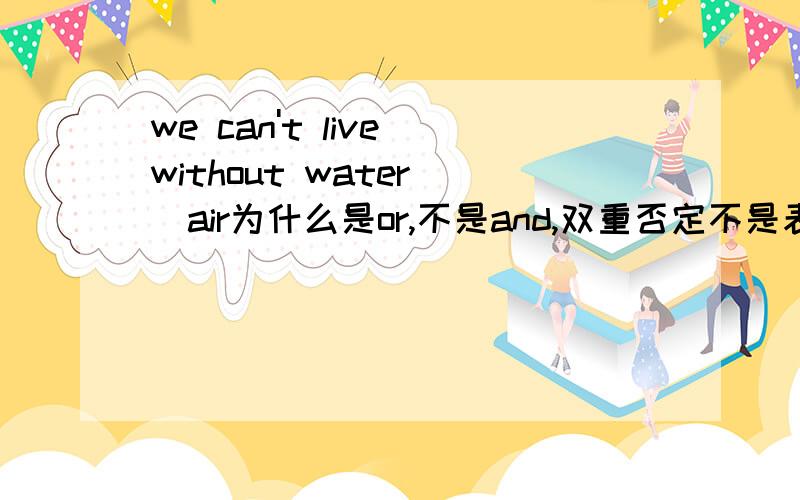 we can't live without water _air为什么是or,不是and,双重否定不是表肯定吗