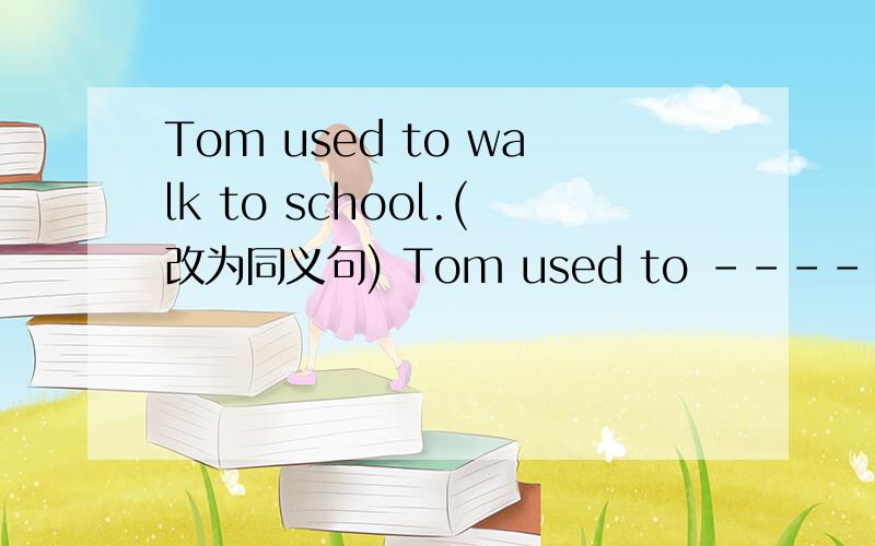 Tom used to walk to school.(改为同义句) Tom used to ----- ----- ----- ----- -----.