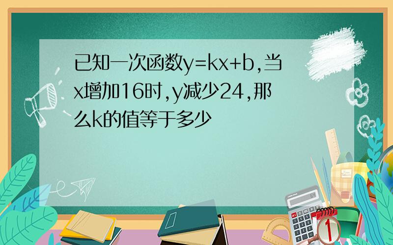 已知一次函数y=kx+b,当x增加16时,y减少24,那么k的值等于多少