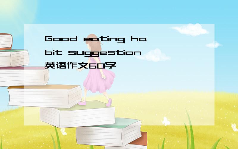 Good eating habit suggestion英语作文60字,