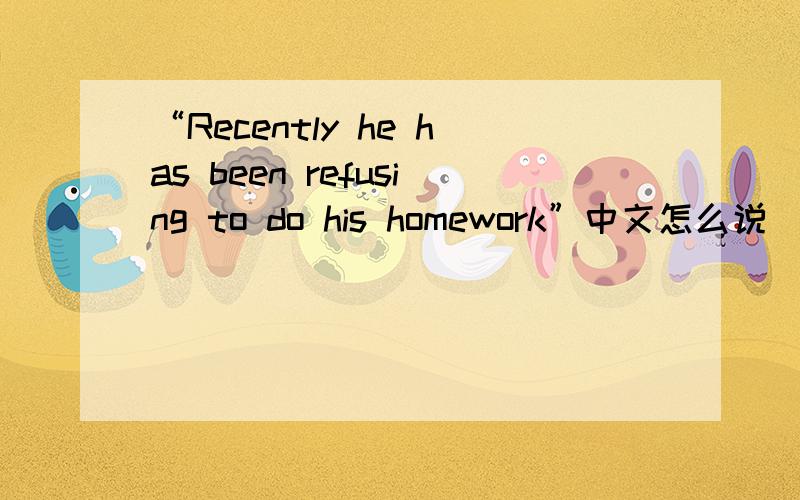 “Recently he has been refusing to do his homework”中文怎么说