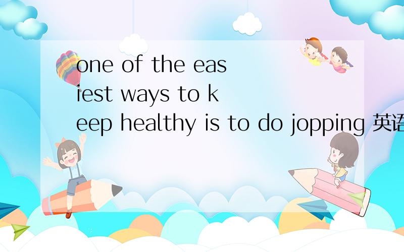 one of the easiest ways to keep healthy is to do jopping 英语翻译